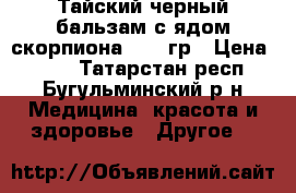 Тайский черный бальзам с ядом скорпиона, 100 гр › Цена ­ 600 - Татарстан респ., Бугульминский р-н Медицина, красота и здоровье » Другое   